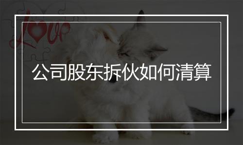 公司股东拆伙如何清算