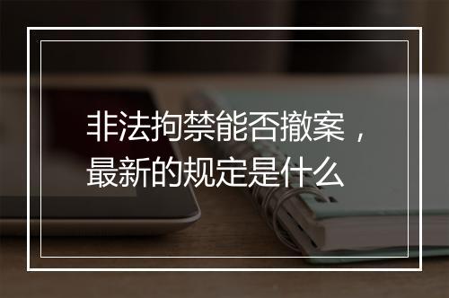 非法拘禁能否撤案，最新的规定是什么