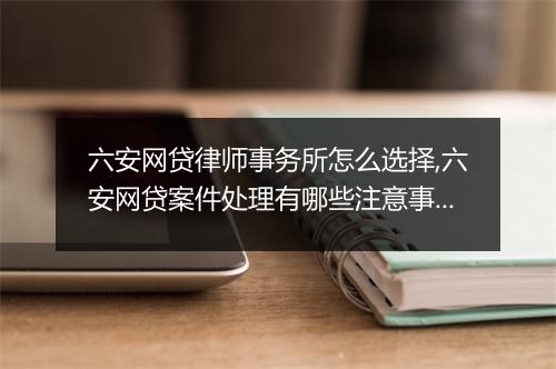六安网贷律师事务所怎么选择,六安网贷案件处理有哪些注意事项
