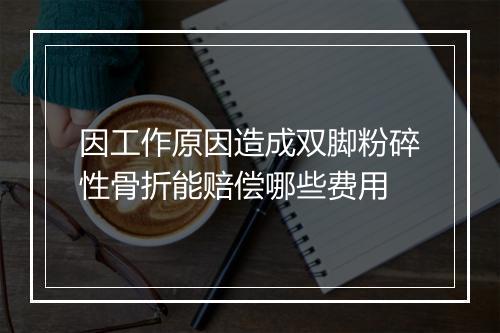 因工作原因造成双脚粉碎性骨折能赔偿哪些费用