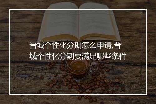 晋城个性化分期怎么申请,晋城个性化分期要满足哪些条件
