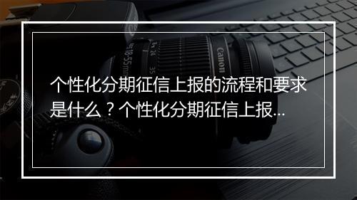 个性化分期征信上报的流程和要求是什么？个性化分期征信上报的必要性和优势有哪些？