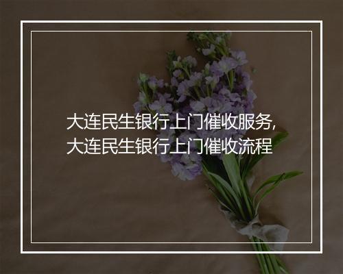 大连民生银行上门催收服务,大连民生银行上门催收流程