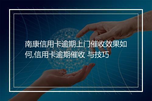 南康信用卡逾期上门催收效果如何,信用卡逾期催收 与技巧
