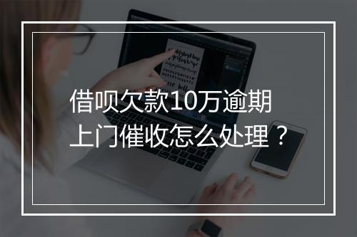 借呗欠款10万逾期上门催收怎么处理？