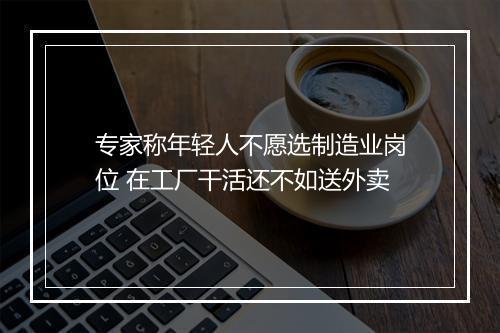 专家称年轻人不愿选制造业岗位 在工厂干活还不如送外卖