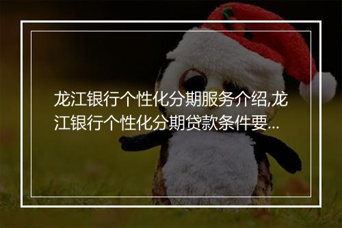龙江银行个性化分期服务介绍,龙江银行个性化分期贷款条件要求