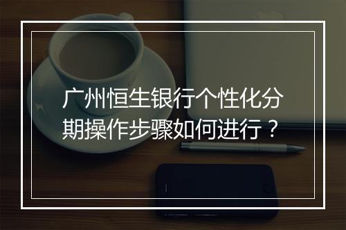 广州恒生银行个性化分期操作步骤如何进行？