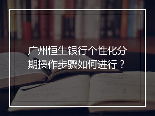 广州恒生银行个性化分期操作步骤如何进行？