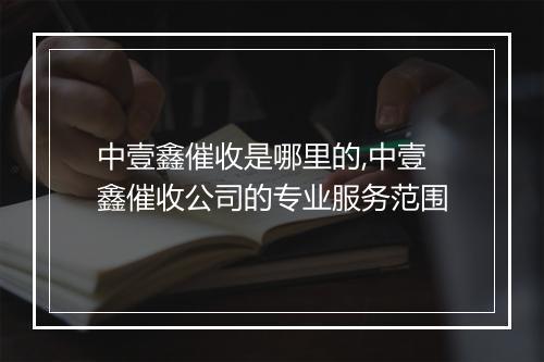 中壹鑫催收是哪里的,中壹鑫催收公司的专业服务范围