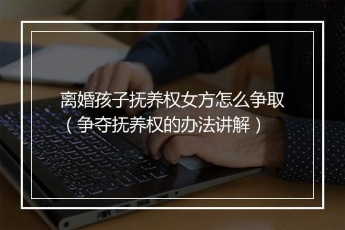 离婚孩子抚养权女方怎么争取（争夺抚养权的办法讲解）