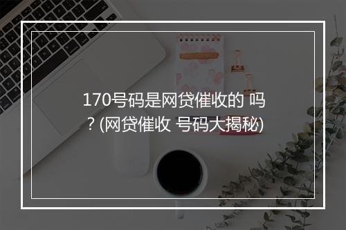 170号码是网贷催收的 吗？(网贷催收 号码大揭秘)