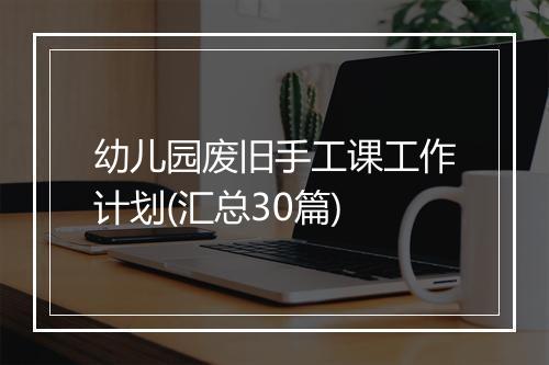 幼儿园废旧手工课工作计划(汇总30篇)