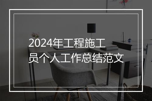 2024年工程施工员个人工作总结范文