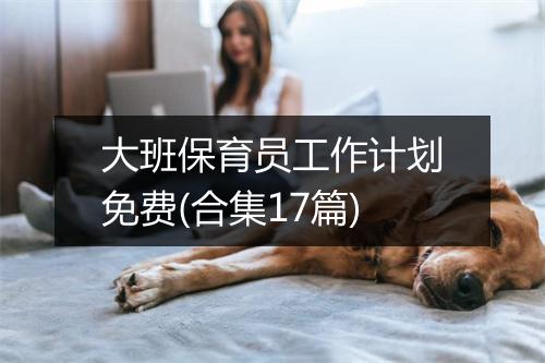 大班保育员工作计划免费(合集17篇)