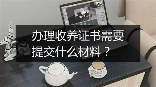 办理收养证书需要提交什么材料？