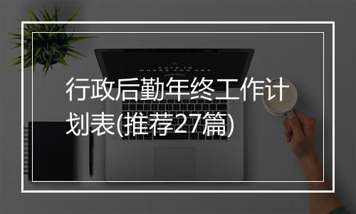 行政后勤年终工作计划表(推荐27篇)