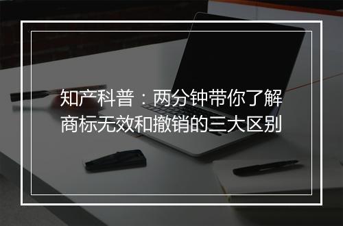 知产科普：两分钟带你了解商标无效和撤销的三大区别