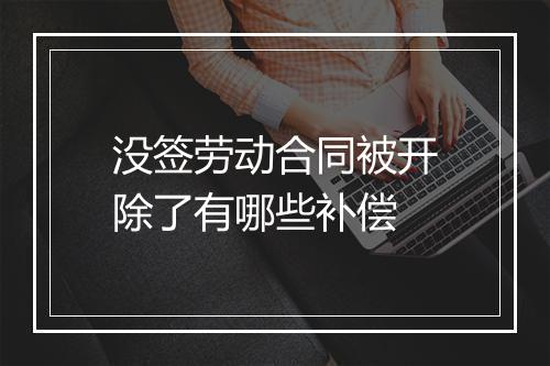 没签劳动合同被开除了有哪些补偿