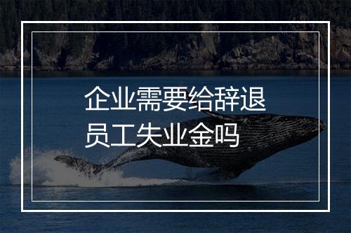 企业需要给辞退员工失业金吗