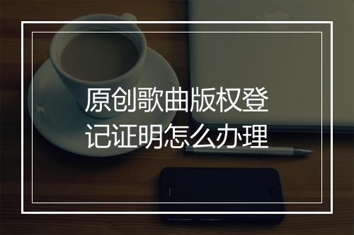 原创歌曲版权登记证明怎么办理