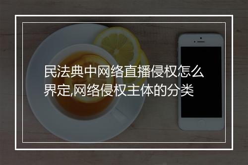 民法典中网络直播侵权怎么界定,网络侵权主体的分类