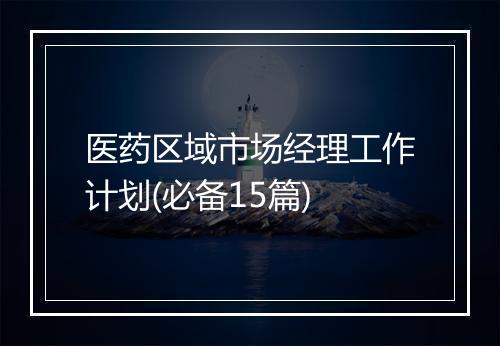 医药区域市场经理工作计划(必备15篇)