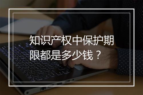 知识产权中保护期限都是多少钱？