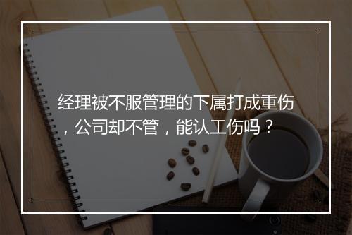 经理被不服管理的下属打成重伤，公司却不管，能认工伤吗？