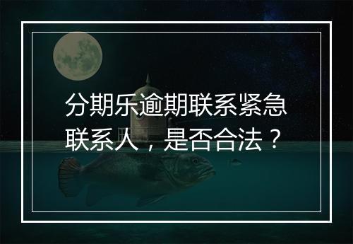 分期乐逾期联系紧急联系人，是否合法？