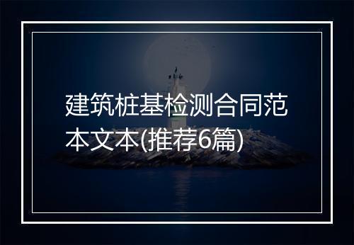 建筑桩基检测合同范本文本(推荐6篇)