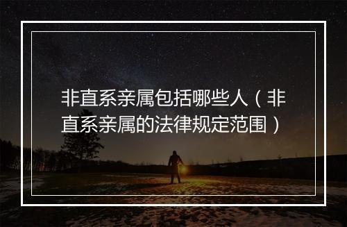 非直系亲属包括哪些人（非直系亲属的法律规定范围）