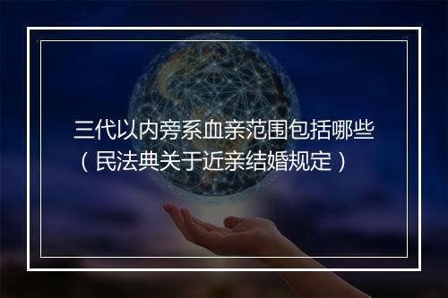 三代以内旁系血亲范围包括哪些（民法典关于近亲结婚规定）