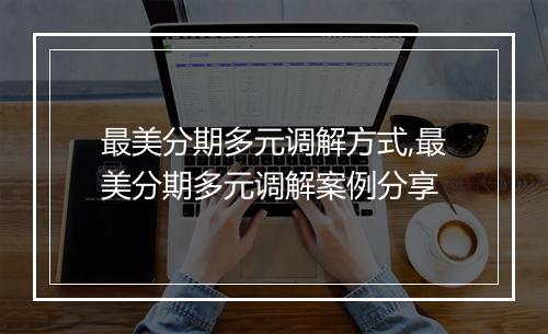 最美分期多元调解方式,最美分期多元调解案例分享
