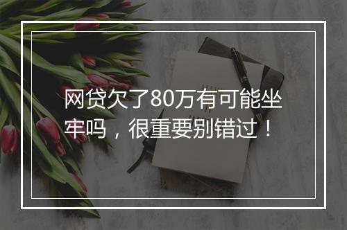 网贷欠了80万有可能坐牢吗，很重要别错过！