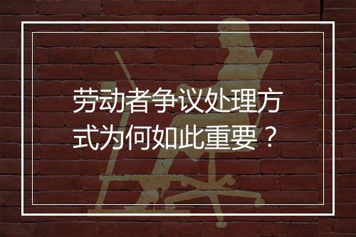 劳动者争议处理方式为何如此重要？