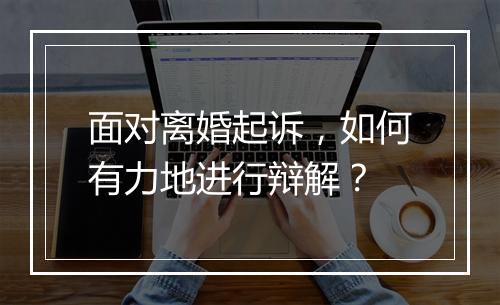 面对离婚起诉，如何有力地进行辩解？