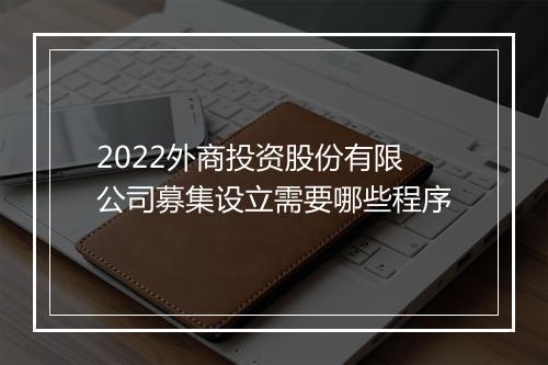 2022外商投资股份有限公司募集设立需要哪些程序