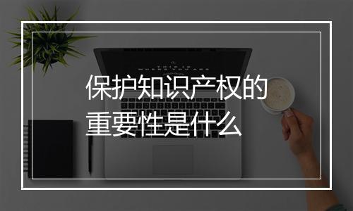 保护知识产权的重要性是什么