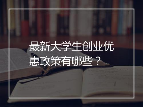 最新大学生创业优惠政策有哪些？