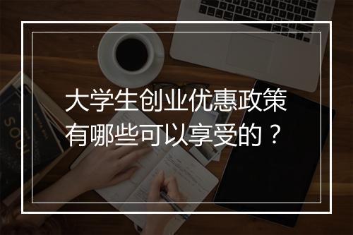 大学生创业优惠政策有哪些可以享受的？