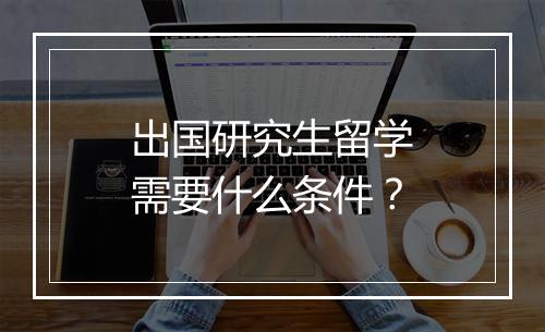 出国研究生留学需要什么条件？