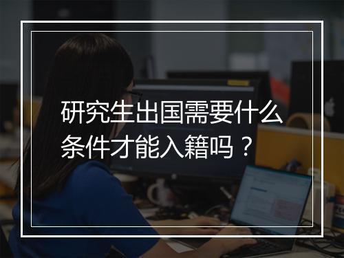 研究生出国需要什么条件才能入籍吗？
