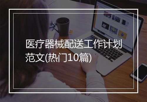 医疗器械配送工作计划范文(热门10篇)