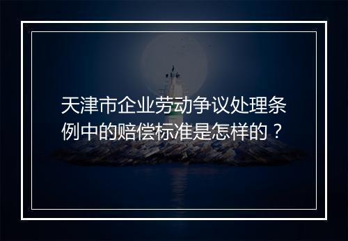 天津市企业劳动争议处理条例中的赔偿标准是怎样的？