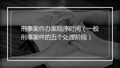刑事案件办案程序时间（一般刑事案件的五个处理阶段）