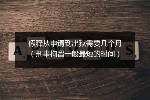 假释从申请到出狱需要几个月（刑事拘留一般最短的时间）