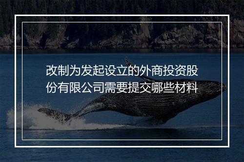 改制为发起设立的外商投资股份有限公司需要提交哪些材料