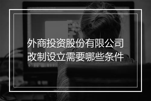 外商投资股份有限公司改制设立需要哪些条件