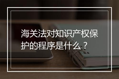 海关法对知识产权保护的程序是什么？